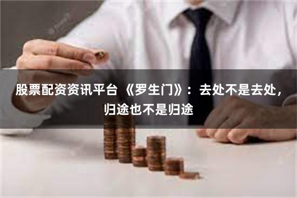 股票配资资讯平台 《罗生门》：去处不是去处，归途也不是归途