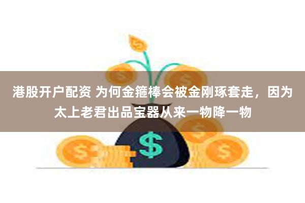 港股开户配资 为何金箍棒会被金刚琢套走，因为太上老君出品宝器从来一物降一物