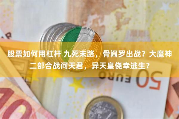 股票如何用杠杆 九死末路，骨阎罗出战？大魔神二部合战问天君，异天皇侥幸逃生？