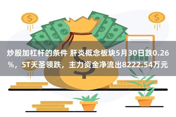 炒股加杠杆的条件 肝炎概念板块5月30日跌0.26%，ST天圣领跌，主力资金净流出8222.54万元