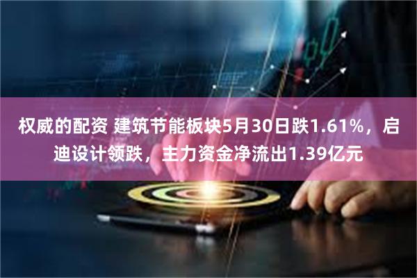 权威的配资 建筑节能板块5月30日跌1.61%，启迪设计领跌，主力资金净流出1.39亿元