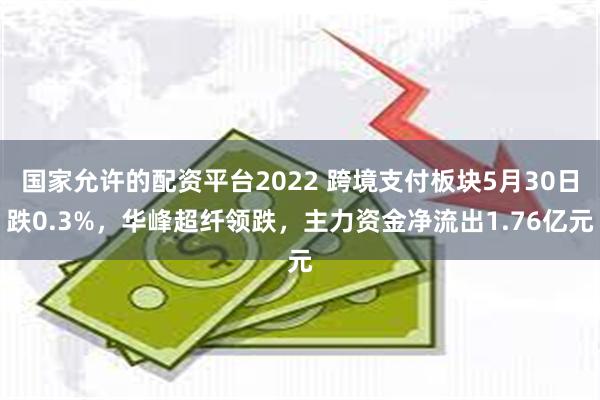 国家允许的配资平台2022 跨境支付板块5月30日跌0.3%，华峰超纤领跌，主力资金净流出1.76亿元