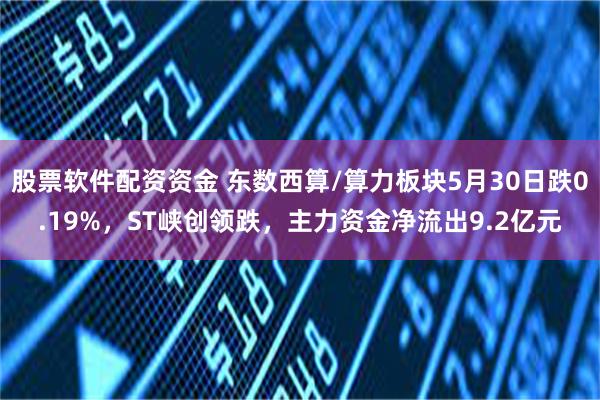 股票软件配资资金 东数西算/算力板块5月30日跌0.19%，ST峡创领跌，主力资金净流出9.2亿元