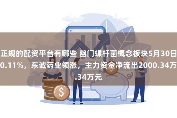 正规的配资平台有哪些 幽门螺杆菌概念板块5月30日涨0.11%，东诚药业领涨，主力资金净流出2000.34万元