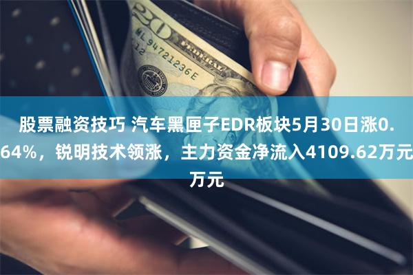 股票融资技巧 汽车黑匣子EDR板块5月30日涨0.64%，锐明技术领涨，主力资金净流入4109.62万元