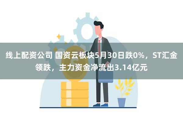 线上配资公司 国资云板块5月30日跌0%，ST汇金领跌，主力资金净流出3.14亿元