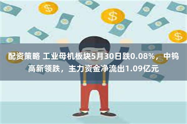 配资策略 工业母机板块5月30日跌0.08%，中钨高新领跌，主力资金净流出1.09亿元