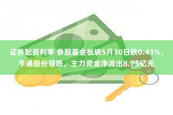 证券配资利率 参股基金板块5月30日跌0.41%，亨通股份领跌，主力资金净流出8.75亿元