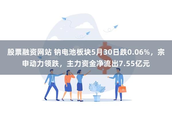 股票融资网站 钠电池板块5月30日跌0.06%，宗申动力领跌，主力资金净流出7.55亿元