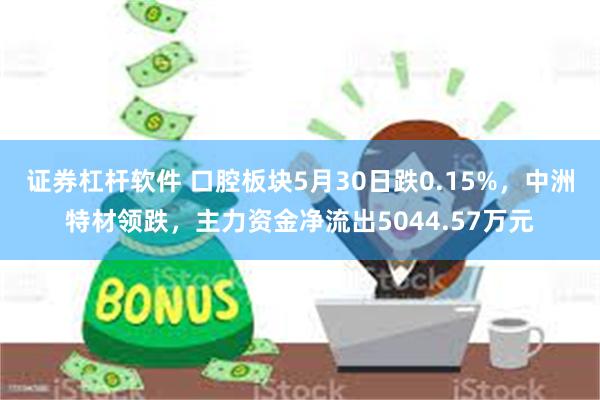 证券杠杆软件 口腔板块5月30日跌0.15%，中洲特材领跌，主力资金净流出5044.57万元