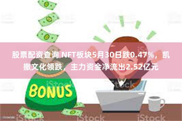 股票配资查询 NFT板块5月30日跌0.47%，凯撒文化领跌，主力资金净流出2.52亿元