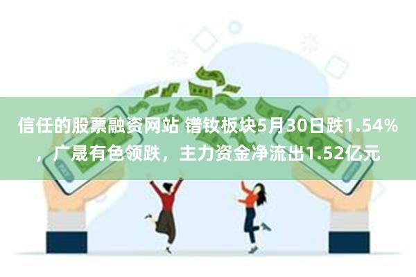 信任的股票融资网站 镨钕板块5月30日跌1.54%，广晟有色领跌，主力资金净流出1.52亿元