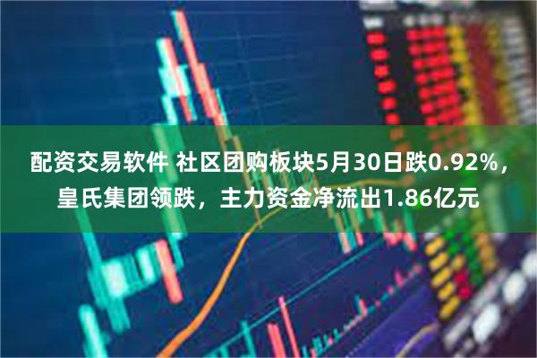 配资交易软件 社区团购板块5月30日跌0.92%，皇氏集团领跌，主力资金净流出1.86亿元