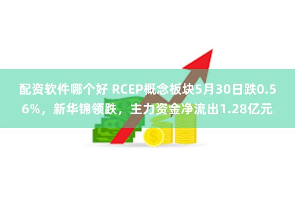 配资软件哪个好 RCEP概念板块5月30日跌0.56%，新华锦领跌，主力资金净流出1.28亿元