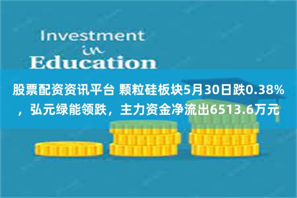 股票配资资讯平台 颗粒硅板块5月30日跌0.38%，弘元绿能领跌，主力资金净流出6513.6万元