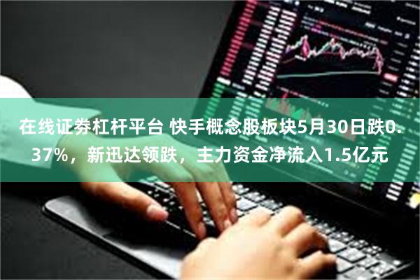 在线证劵杠杆平台 快手概念股板块5月30日跌0.37%，新迅达领跌，主力资金净流入1.5亿元