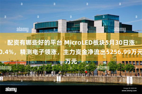 配资有哪些好的平台 MicroLED板块5月30日涨0.4%，精测电子领涨，主力资金净流出5256.99万元