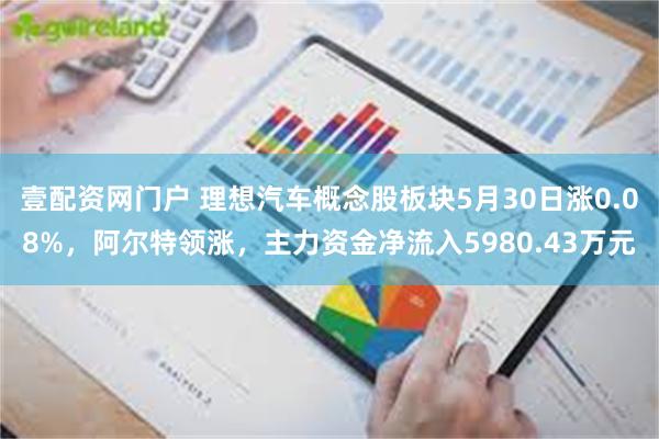 壹配资网门户 理想汽车概念股板块5月30日涨0.08%，阿尔特领涨，主力资金净流入5980.43万元