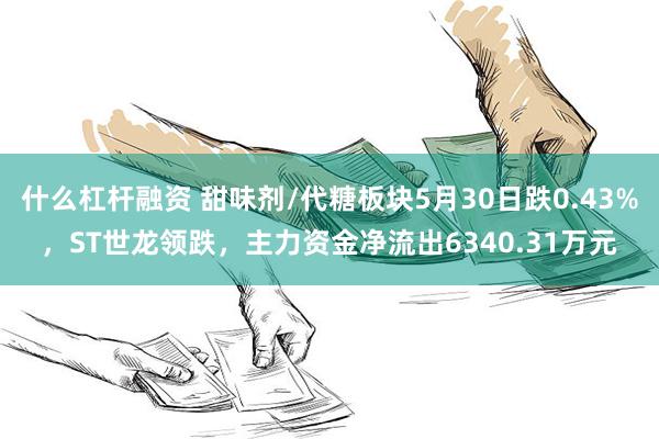 什么杠杆融资 甜味剂/代糖板块5月30日跌0.43%，ST世龙领跌，主力资金净流出6340.31万元