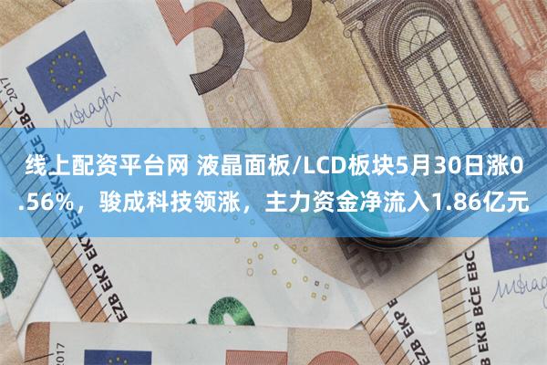 线上配资平台网 液晶面板/LCD板块5月30日涨0.56%，骏成科技领涨，主力资金净流入1.86亿元