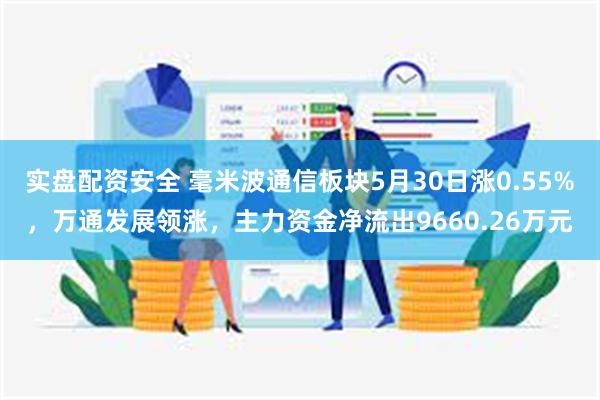 实盘配资安全 毫米波通信板块5月30日涨0.55%，万通发展领涨，主力资金净流出9660.26万元