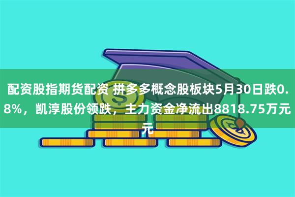 配资股指期货配资 拼多多概念股板块5月30日跌0.8%，凯淳股份领跌，主力资金净流出8818.75万元