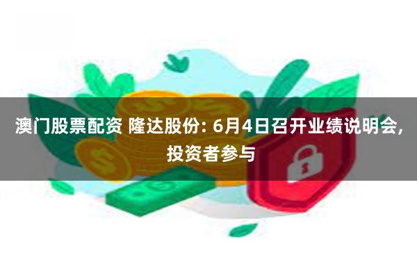 澳门股票配资 隆达股份: 6月4日召开业绩说明会, 投资者参与