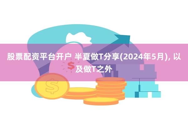 股票配资平台开户 半夏做T分享(2024年5月), 以及做T之外