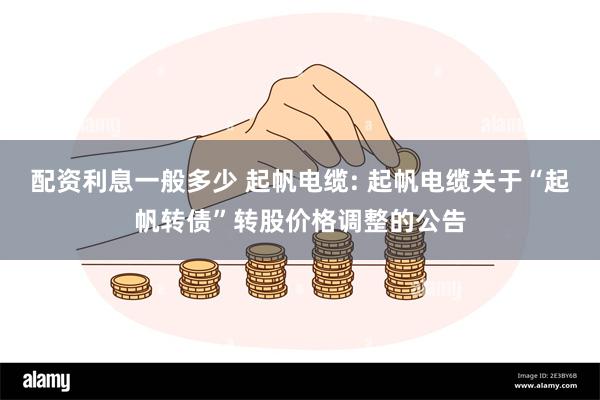 配资利息一般多少 起帆电缆: 起帆电缆关于“起帆转债”转股价格调整的公告