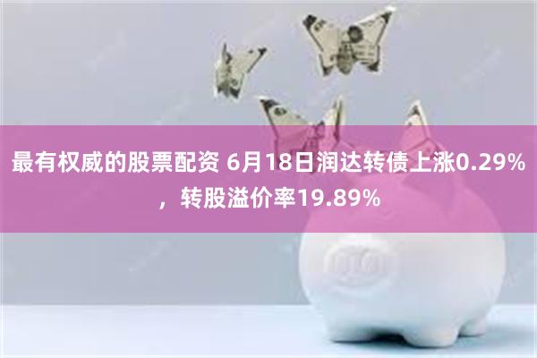 最有权威的股票配资 6月18日润达转债上涨0.29%，转股溢价率19.89%