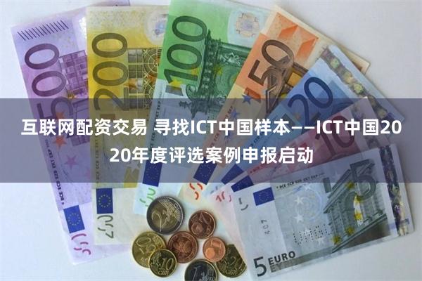 互联网配资交易 寻找ICT中国样本——ICT中国2020年度评选案例申报启动