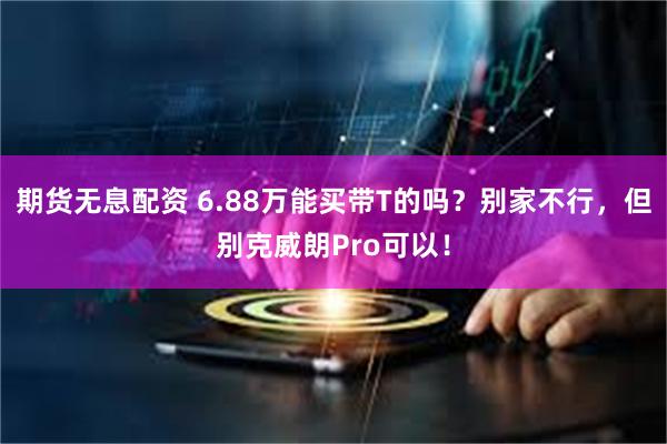 期货无息配资 6.88万能买带T的吗？别家不行，但别克威朗Pro可以！