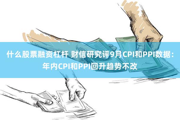 什么股票融资杠杆 财信研究评9月CPI和PPI数据：年内CPI和PPI回升趋势不改