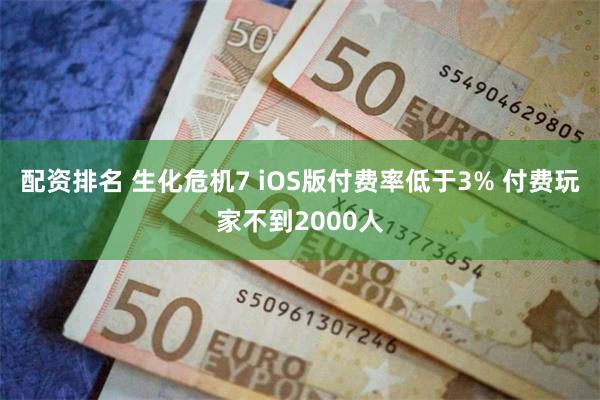 配资排名 生化危机7 iOS版付费率低于3% 付费玩家不到2000人