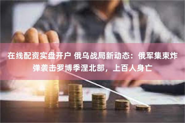 在线配资实盘开户 俄乌战局新动态：俄军集束炸弹袭击罗博季涅北部，上百人身亡