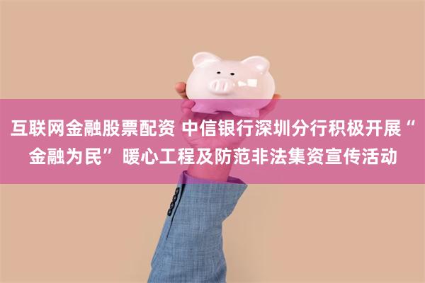 互联网金融股票配资 中信银行深圳分行积极开展“金融为民” 暖心工程及防范非法集资宣传活动