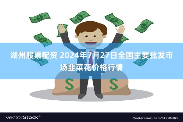 湖州股票配资 2024年7月27日全国主要批发市场韭菜花价格行情