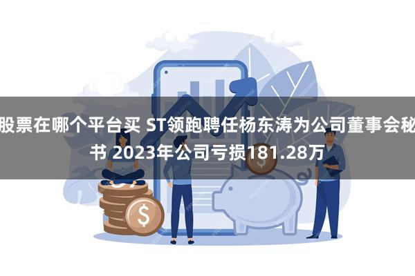 股票在哪个平台买 ST领跑聘任杨东涛为公司董事会秘书 2023年公司亏损181.28万