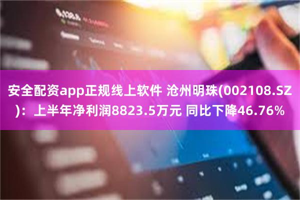 安全配资app正规线上软件 沧州明珠(002108.SZ)：上半年净利润8823.5万元 同比下降46.76%