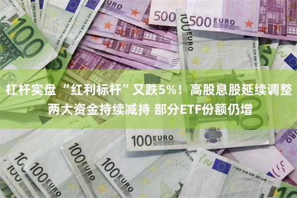 杠杆实盘 “红利标杆”又跌5%！高股息股延续调整 两大资金持续减持 部分ETF份额仍增