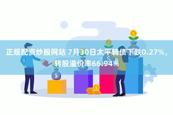 正规配资炒股网站 7月30日太平转债下跌0.27%，转股溢价率66.94%