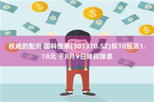 权威的配资 国科恒泰(301370.SZ)拟10股派1.18元 于8月9日除权除息