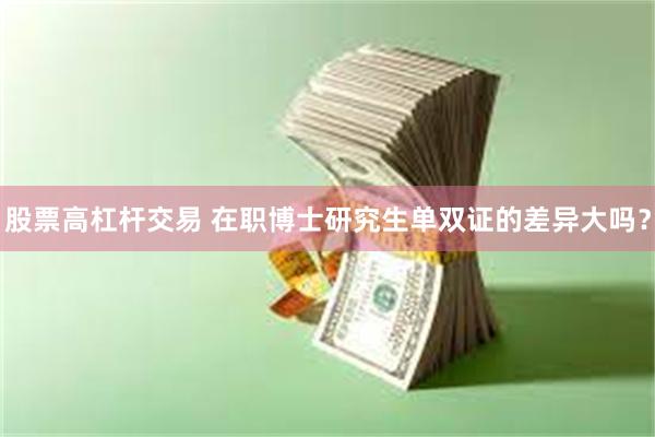 股票高杠杆交易 在职博士研究生单双证的差异大吗？