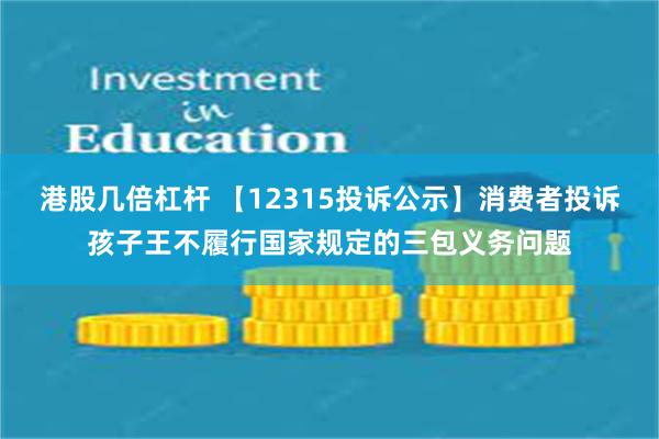 港股几倍杠杆 【12315投诉公示】消费者投诉孩子王不履行国家规定的三包义务问题