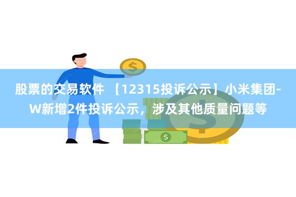 股票的交易软件 【12315投诉公示】小米集团-W新增2件投诉公示，涉及其他质量问题等