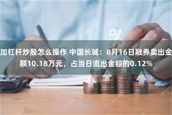 加杠杆炒股怎么操作 中国长城：8月16日融券卖出金额10.18万元，占当日流出金额的0.12%