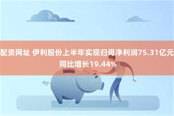 配资网址 伊利股份上半年实现归母净利润75.31亿元 同比增长19.44%