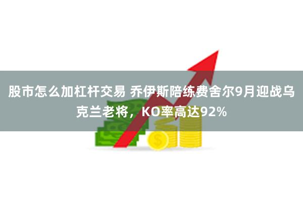 股市怎么加杠杆交易 乔伊斯陪练费舍尔9月迎战乌克兰老将，KO率高达92%