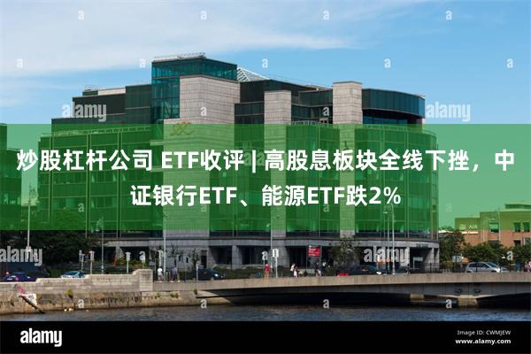 炒股杠杆公司 ETF收评 | 高股息板块全线下挫，中证银行ETF、能源ETF跌2%