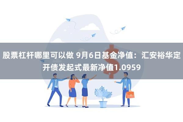 股票杠杆哪里可以做 9月6日基金净值：汇安裕华定开债发起式最新净值1.0959